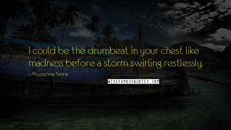 Moonshine Noire Quotes: I could be the drumbeat in your chest like madness before a storm swirling restlessly.