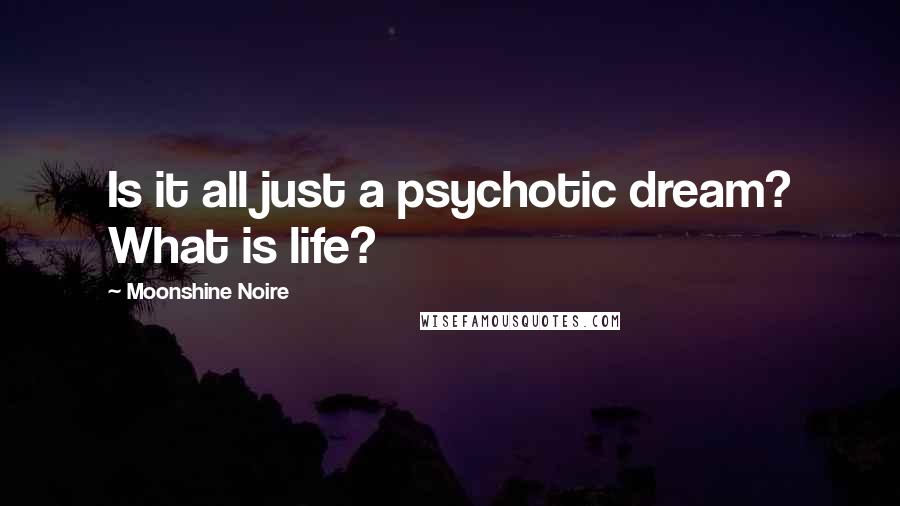 Moonshine Noire Quotes: Is it all just a psychotic dream? What is life?