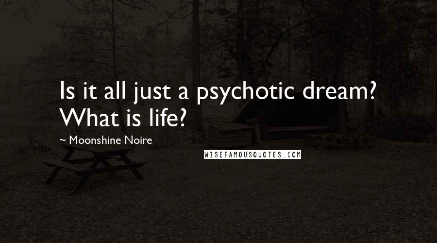 Moonshine Noire Quotes: Is it all just a psychotic dream? What is life?