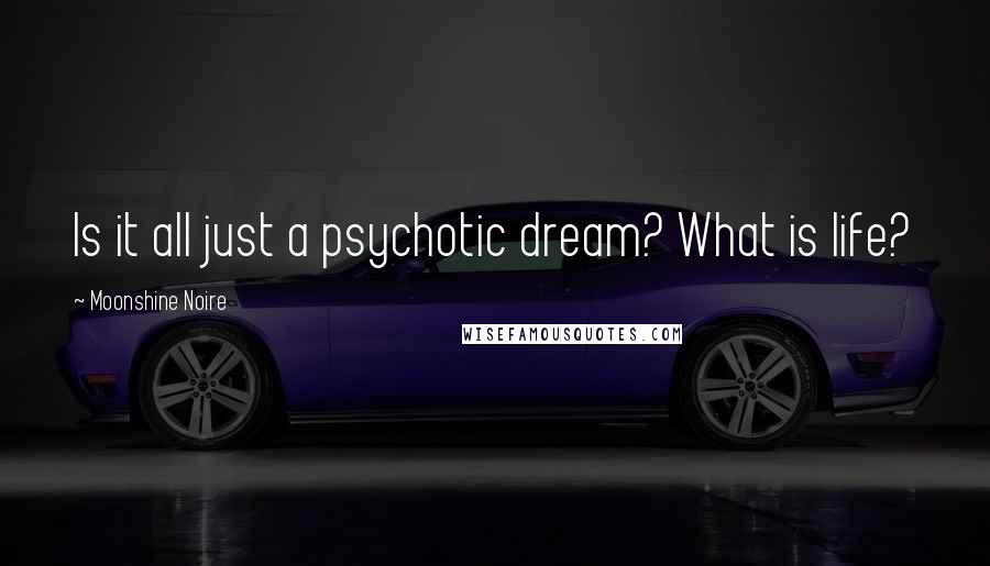 Moonshine Noire Quotes: Is it all just a psychotic dream? What is life?