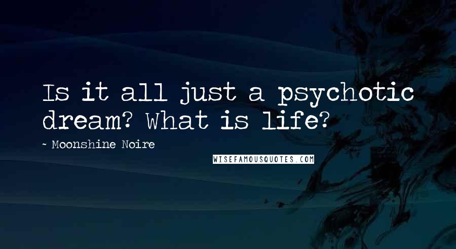 Moonshine Noire Quotes: Is it all just a psychotic dream? What is life?