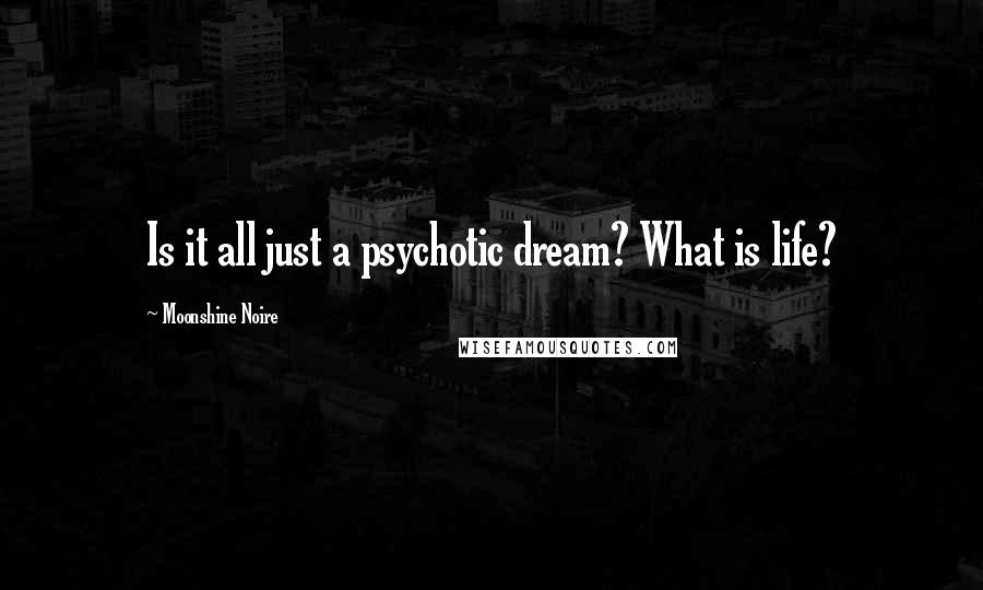 Moonshine Noire Quotes: Is it all just a psychotic dream? What is life?