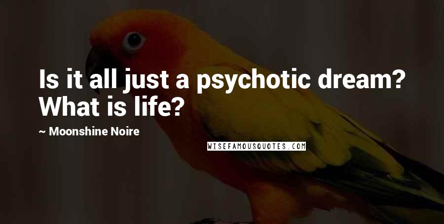 Moonshine Noire Quotes: Is it all just a psychotic dream? What is life?