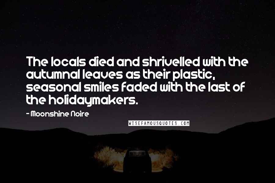 Moonshine Noire Quotes: The locals died and shrivelled with the autumnal leaves as their plastic, seasonal smiles faded with the last of the holidaymakers.