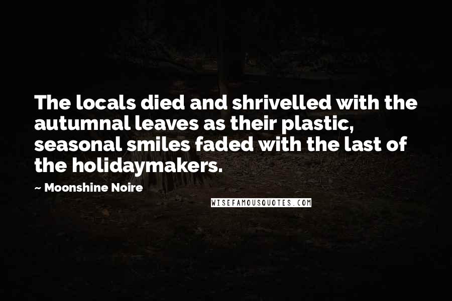 Moonshine Noire Quotes: The locals died and shrivelled with the autumnal leaves as their plastic, seasonal smiles faded with the last of the holidaymakers.