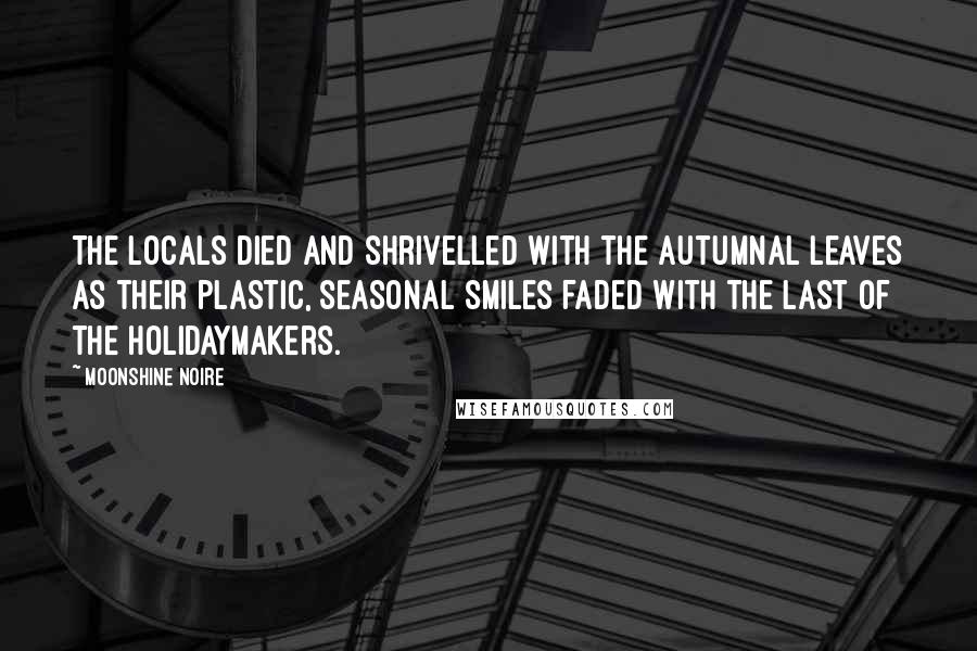 Moonshine Noire Quotes: The locals died and shrivelled with the autumnal leaves as their plastic, seasonal smiles faded with the last of the holidaymakers.