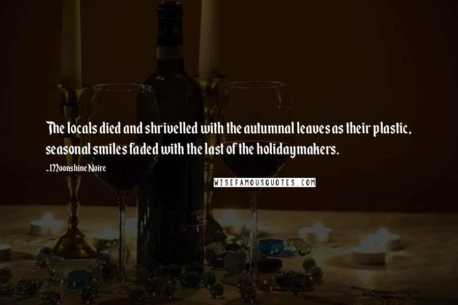 Moonshine Noire Quotes: The locals died and shrivelled with the autumnal leaves as their plastic, seasonal smiles faded with the last of the holidaymakers.