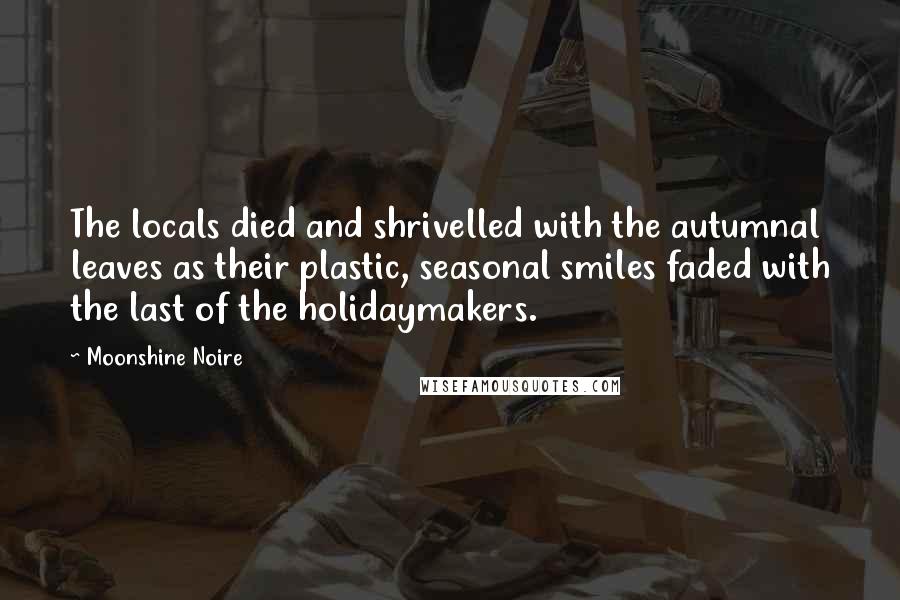 Moonshine Noire Quotes: The locals died and shrivelled with the autumnal leaves as their plastic, seasonal smiles faded with the last of the holidaymakers.