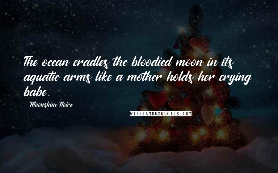 Moonshine Noire Quotes: The ocean cradles the bloodied moon in its aquatic arms like a mother holds her crying babe.