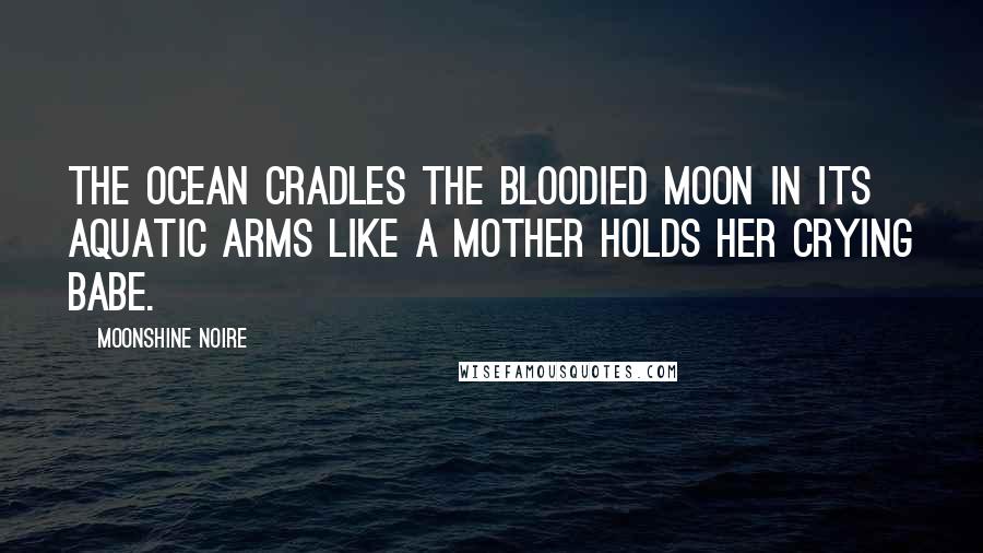Moonshine Noire Quotes: The ocean cradles the bloodied moon in its aquatic arms like a mother holds her crying babe.