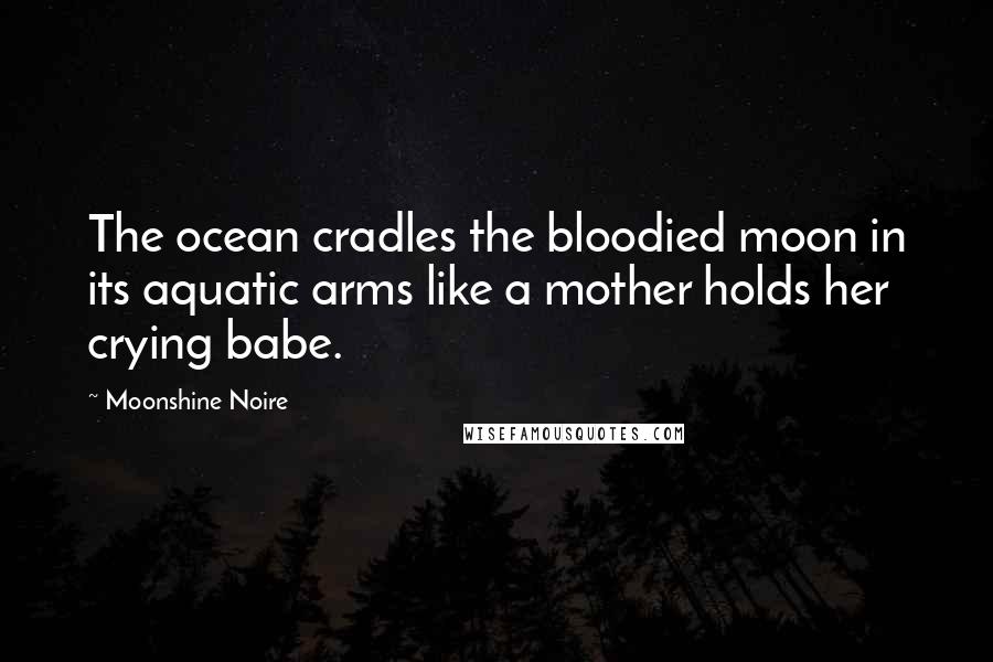 Moonshine Noire Quotes: The ocean cradles the bloodied moon in its aquatic arms like a mother holds her crying babe.