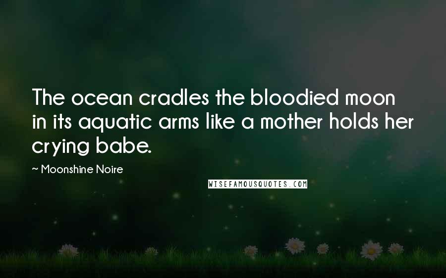 Moonshine Noire Quotes: The ocean cradles the bloodied moon in its aquatic arms like a mother holds her crying babe.