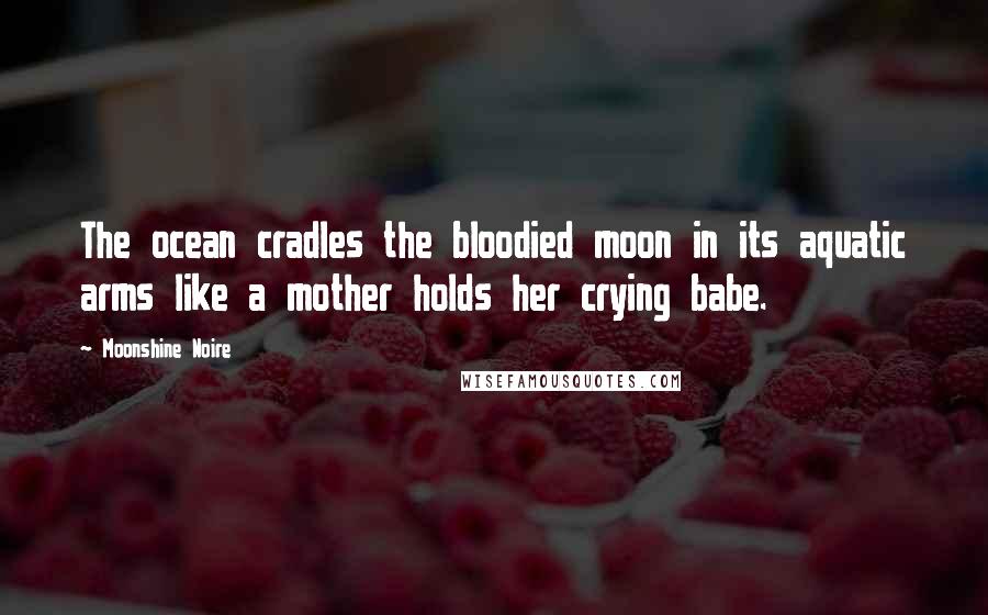 Moonshine Noire Quotes: The ocean cradles the bloodied moon in its aquatic arms like a mother holds her crying babe.