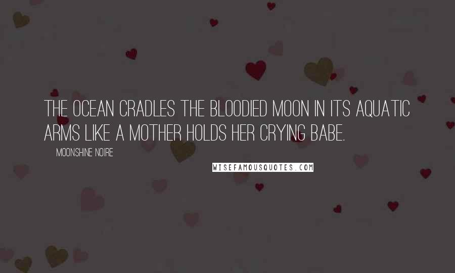 Moonshine Noire Quotes: The ocean cradles the bloodied moon in its aquatic arms like a mother holds her crying babe.