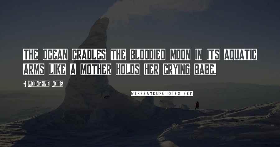 Moonshine Noire Quotes: The ocean cradles the bloodied moon in its aquatic arms like a mother holds her crying babe.