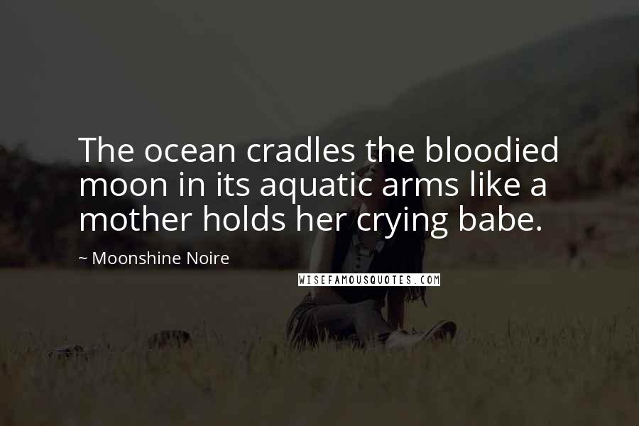 Moonshine Noire Quotes: The ocean cradles the bloodied moon in its aquatic arms like a mother holds her crying babe.
