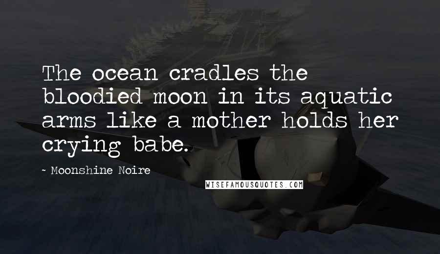 Moonshine Noire Quotes: The ocean cradles the bloodied moon in its aquatic arms like a mother holds her crying babe.