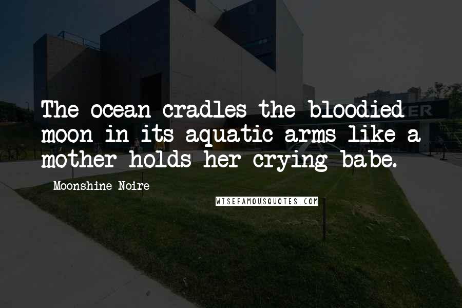 Moonshine Noire Quotes: The ocean cradles the bloodied moon in its aquatic arms like a mother holds her crying babe.