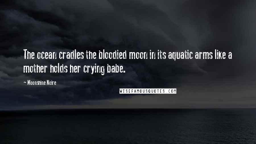 Moonshine Noire Quotes: The ocean cradles the bloodied moon in its aquatic arms like a mother holds her crying babe.