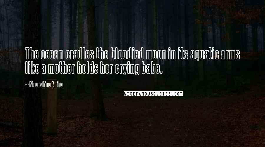 Moonshine Noire Quotes: The ocean cradles the bloodied moon in its aquatic arms like a mother holds her crying babe.