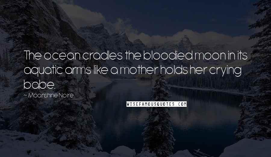 Moonshine Noire Quotes: The ocean cradles the bloodied moon in its aquatic arms like a mother holds her crying babe.