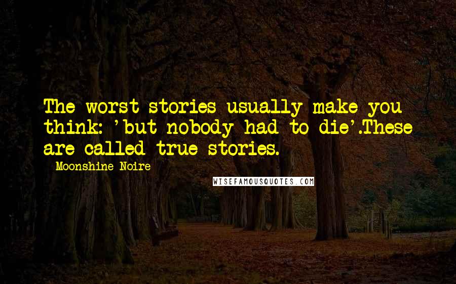 Moonshine Noire Quotes: The worst stories usually make you think: 'but nobody had to die'.These are called true stories.