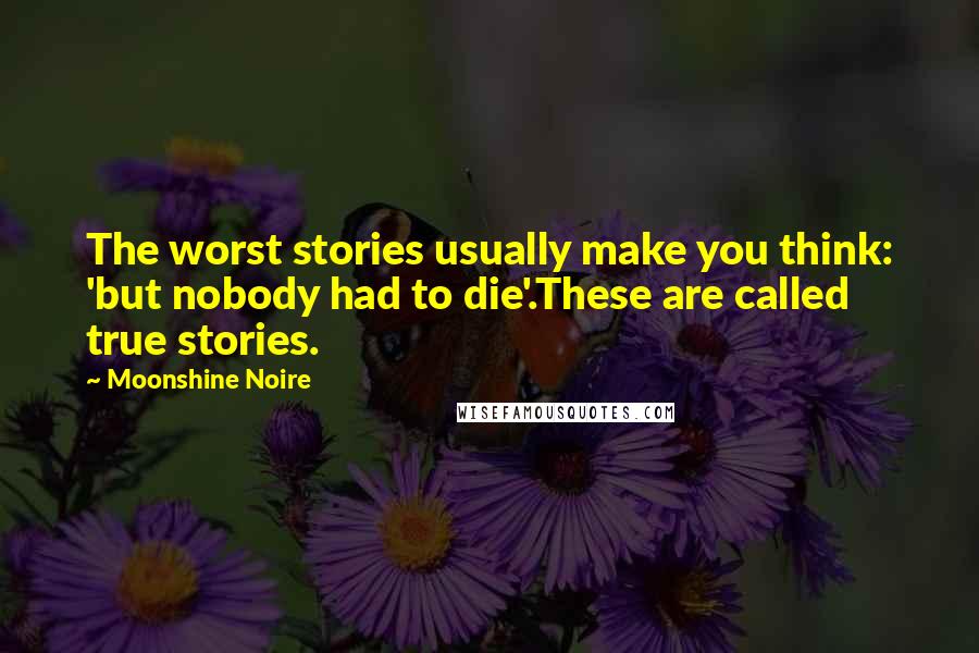 Moonshine Noire Quotes: The worst stories usually make you think: 'but nobody had to die'.These are called true stories.
