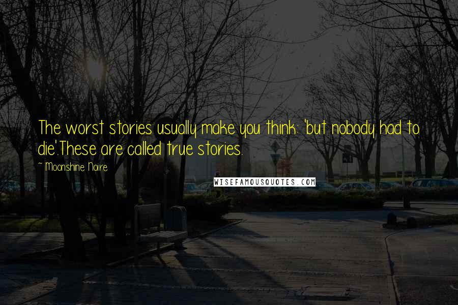 Moonshine Noire Quotes: The worst stories usually make you think: 'but nobody had to die'.These are called true stories.