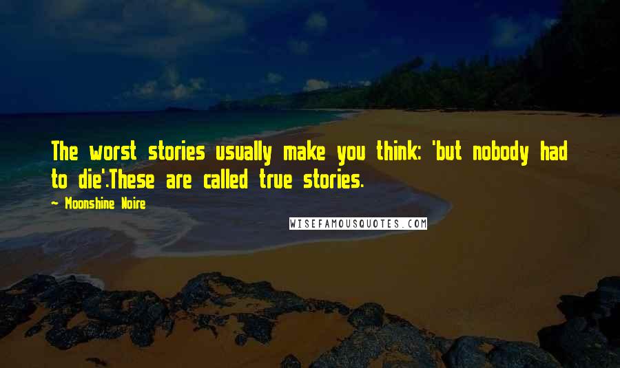 Moonshine Noire Quotes: The worst stories usually make you think: 'but nobody had to die'.These are called true stories.