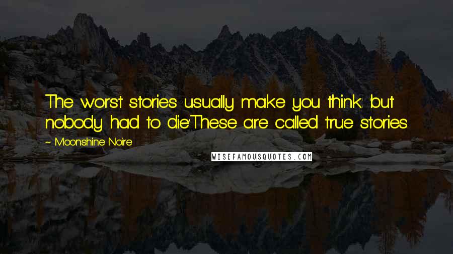 Moonshine Noire Quotes: The worst stories usually make you think: 'but nobody had to die'.These are called true stories.