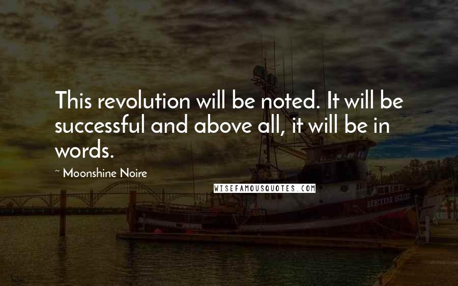 Moonshine Noire Quotes: This revolution will be noted. It will be successful and above all, it will be in words.