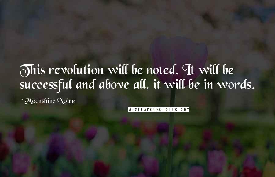 Moonshine Noire Quotes: This revolution will be noted. It will be successful and above all, it will be in words.