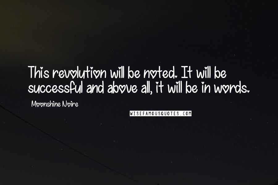 Moonshine Noire Quotes: This revolution will be noted. It will be successful and above all, it will be in words.