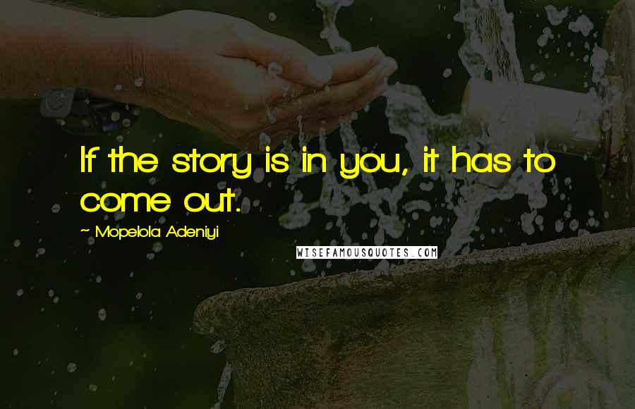Mopelola Adeniyi Quotes: If the story is in you, it has to come out.