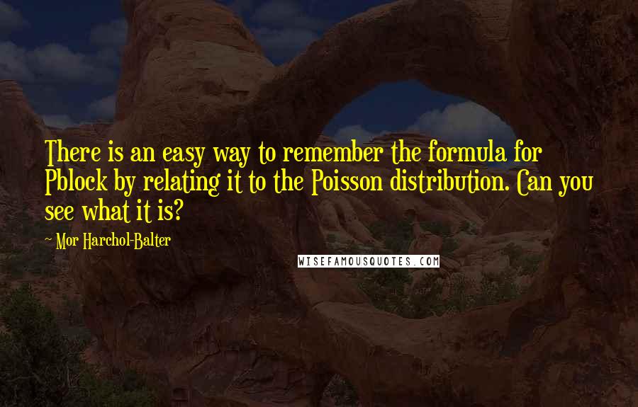 Mor Harchol-Balter Quotes: There is an easy way to remember the formula for Pblock by relating it to the Poisson distribution. Can you see what it is?