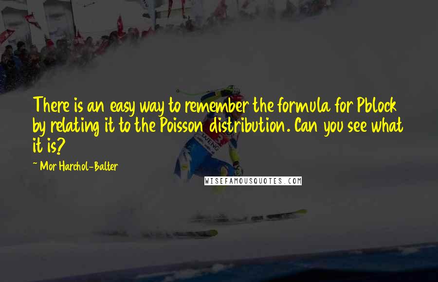 Mor Harchol-Balter Quotes: There is an easy way to remember the formula for Pblock by relating it to the Poisson distribution. Can you see what it is?