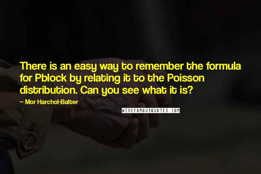 Mor Harchol-Balter Quotes: There is an easy way to remember the formula for Pblock by relating it to the Poisson distribution. Can you see what it is?