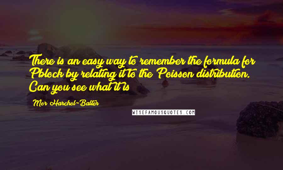 Mor Harchol-Balter Quotes: There is an easy way to remember the formula for Pblock by relating it to the Poisson distribution. Can you see what it is?