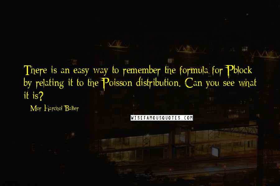 Mor Harchol-Balter Quotes: There is an easy way to remember the formula for Pblock by relating it to the Poisson distribution. Can you see what it is?