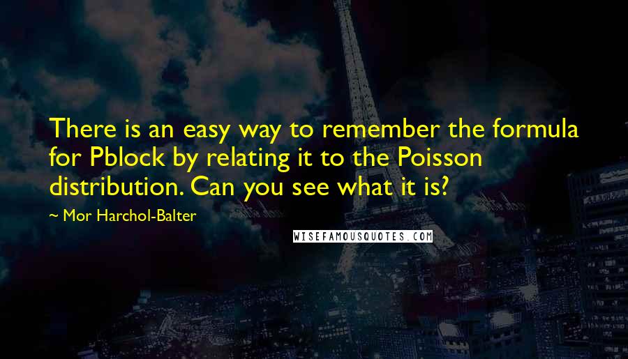 Mor Harchol-Balter Quotes: There is an easy way to remember the formula for Pblock by relating it to the Poisson distribution. Can you see what it is?