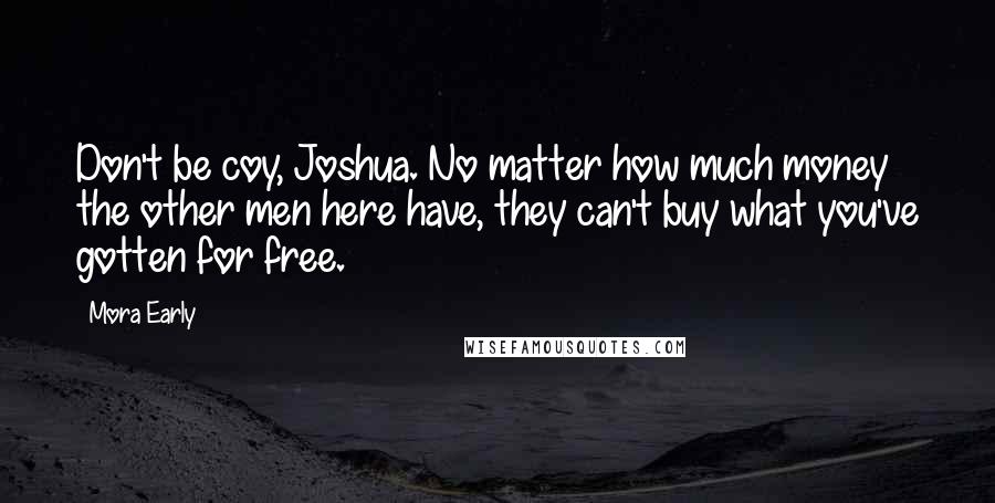 Mora Early Quotes: Don't be coy, Joshua. No matter how much money the other men here have, they can't buy what you've gotten for free.