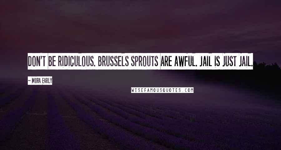 Mora Early Quotes: Don't be ridiculous. Brussels sprouts are awful. Jail is just jail.
