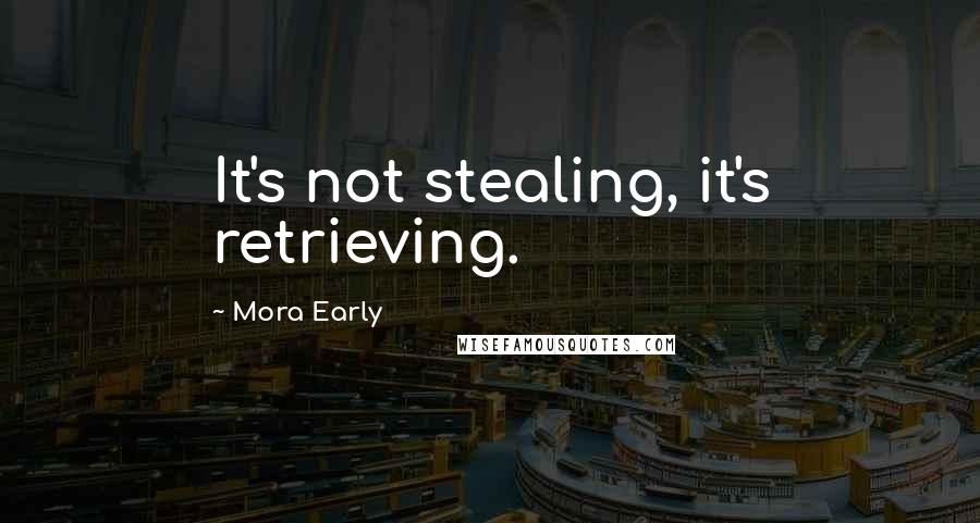 Mora Early Quotes: It's not stealing, it's retrieving.