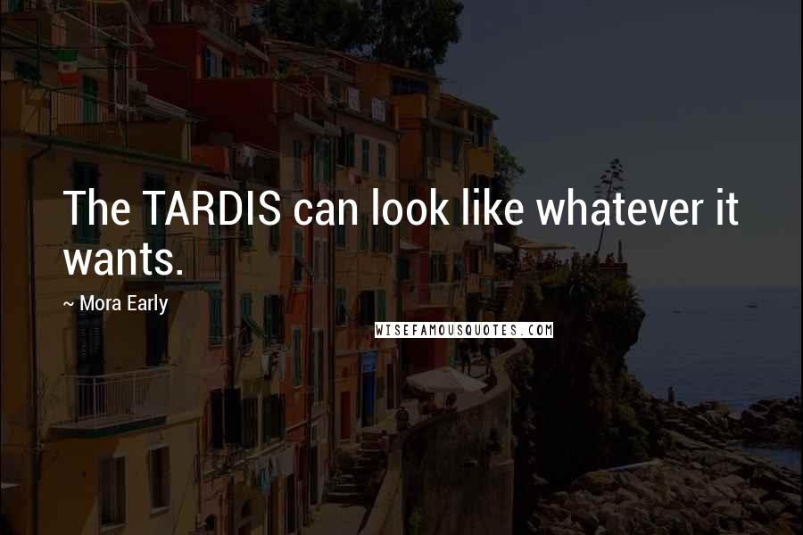 Mora Early Quotes: The TARDIS can look like whatever it wants.