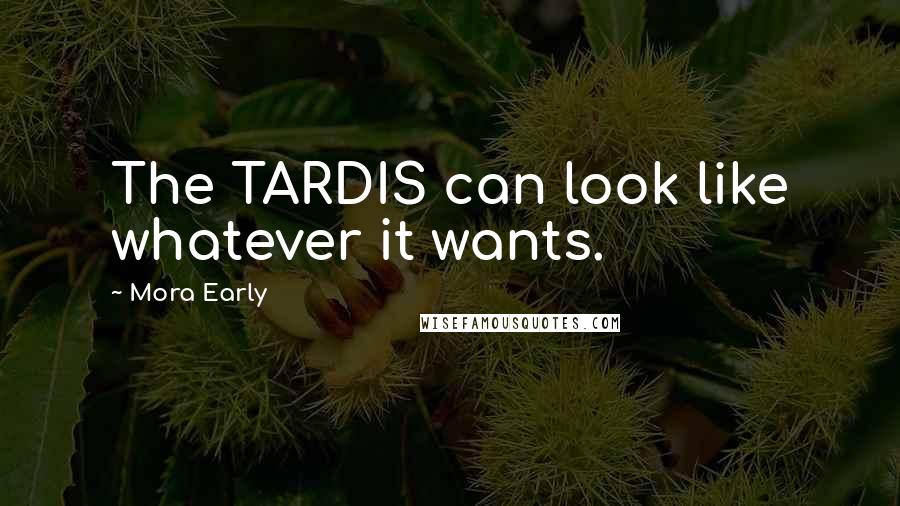 Mora Early Quotes: The TARDIS can look like whatever it wants.