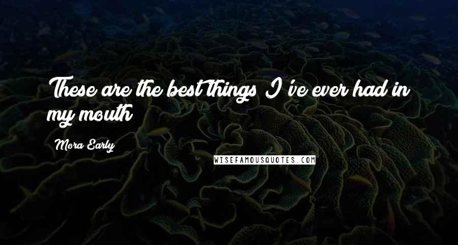 Mora Early Quotes: These are the best things I've ever had in my mouth!