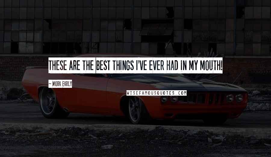 Mora Early Quotes: These are the best things I've ever had in my mouth!