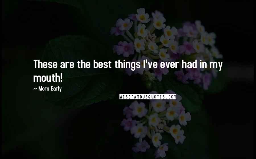 Mora Early Quotes: These are the best things I've ever had in my mouth!