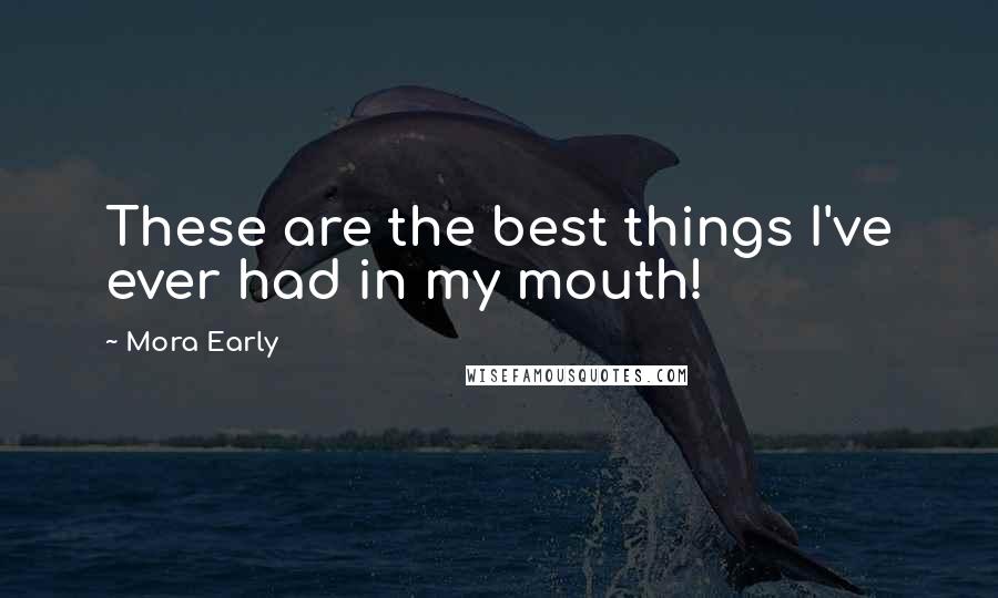 Mora Early Quotes: These are the best things I've ever had in my mouth!