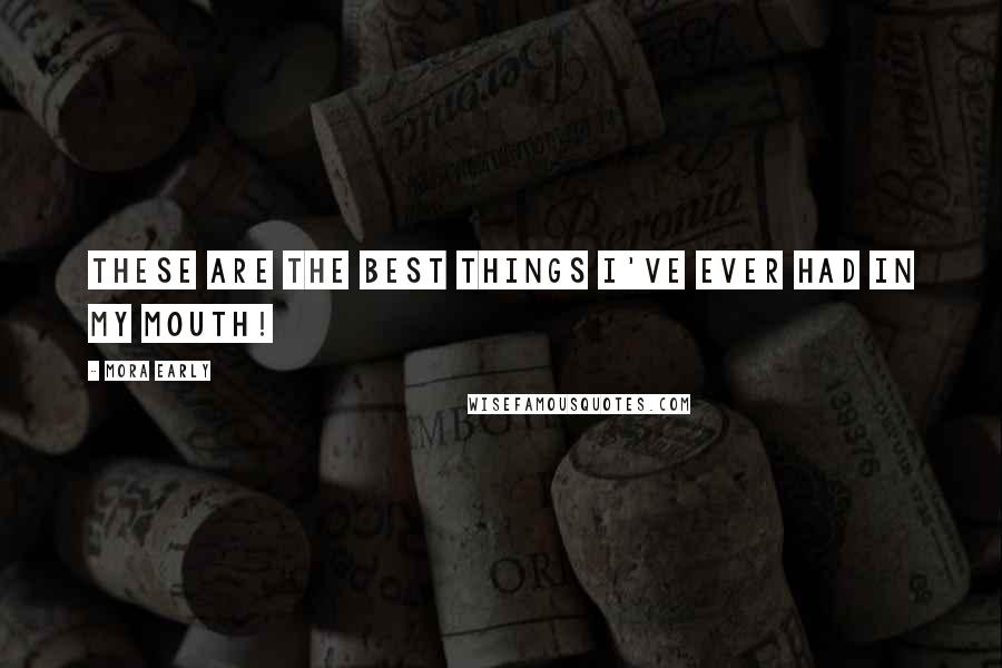 Mora Early Quotes: These are the best things I've ever had in my mouth!